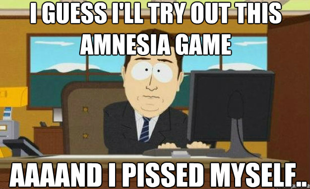 I guess I'll try out this Amnesia game AAAAND I pissed myself..  aaaand its gone