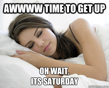 AWWWW TIME TO GET UP OH WAIT,
ITS SATURDAY  Sleep Meme