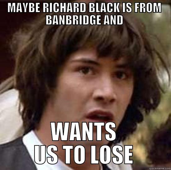 MAYBE RICHARD BLACK IS FROM BANBRIDGE AND WANTS US TO LOSE conspiracy keanu