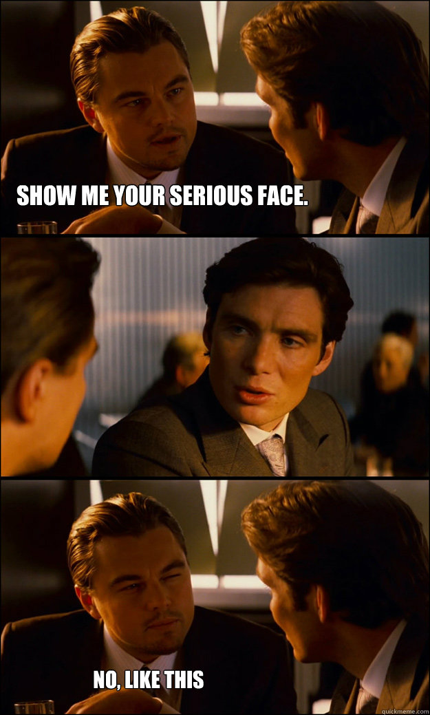 show me your serious face.  no, like this  Inception