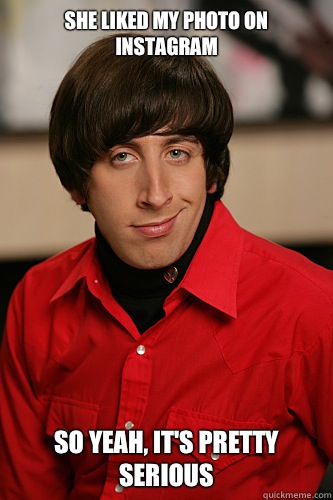 She liked my photo on Instagram So yeah, it's pretty serious   Howard Wolowitz