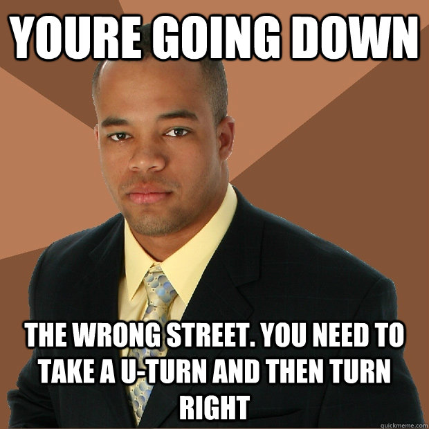 Youre going down The wrong street. You need to take a u-turn and then turn right - Youre going down The wrong street. You need to take a u-turn and then turn right  Successful Black Man