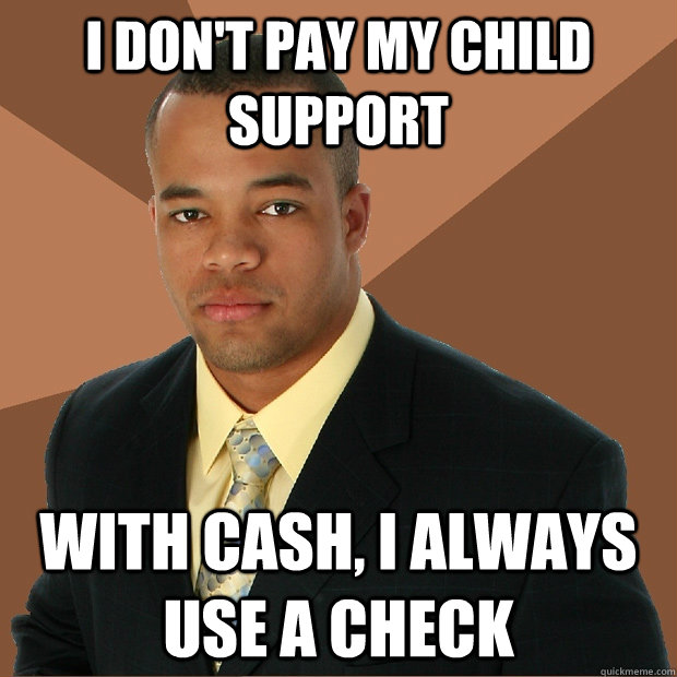 I don't pay my child support with cash, I always use a check - I don't pay my child support with cash, I always use a check  Successful Black Man