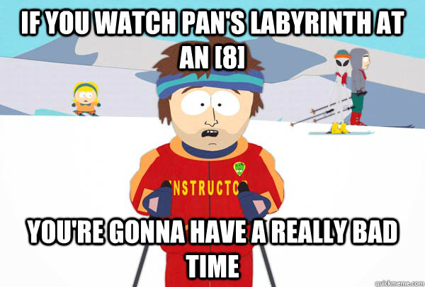 If you watch Pan's Labyrinth at an [8] You're gonna have a really bad time  Super Cool Ski Instructor