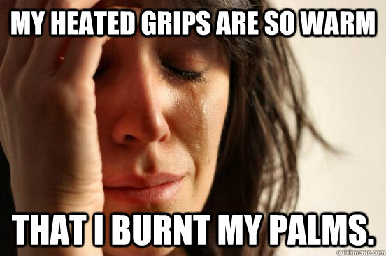 My heated grips are so warm That I burnt my palms.  First World Problems
