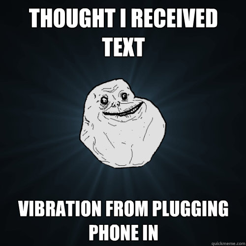 Thought I received text Vibration from plugging phone in - Thought I received text Vibration from plugging phone in  Forever Alone
