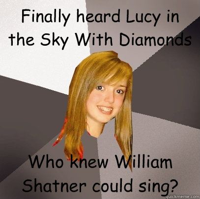 Finally heard Lucy in the Sky With Diamonds Who knew William Shatner could sing?  Musically Oblivious 8th Grader