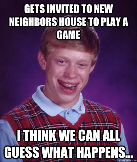 Gets invited to new neighbors house to play a game I think we can all guess what happens...  Bad Luck Brian