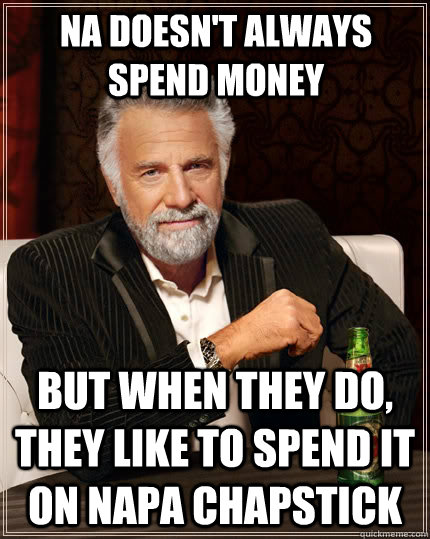 NA doesn't always spend money  but when they do, they like to spend it on NAPA Chapstick  The Most Interesting Man In The World