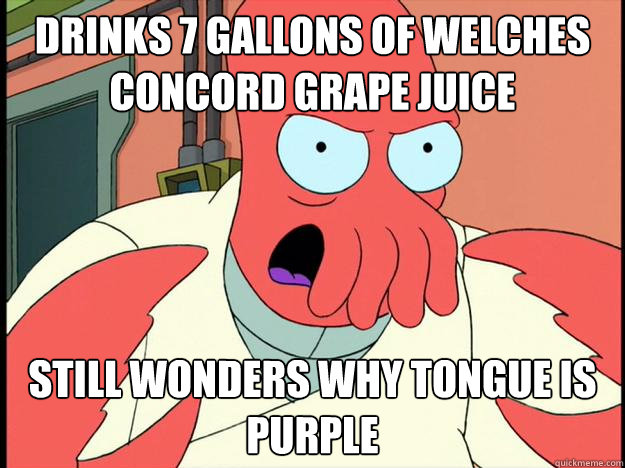 drinks 7 gallons of welches concord grape juice still wonders why tongue is purple  Lunatic Zoidberg