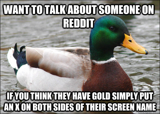 want to talk about someone on reddit if you think they have gold simply put an X on both sides of their screen name  Actual Advice Mallard