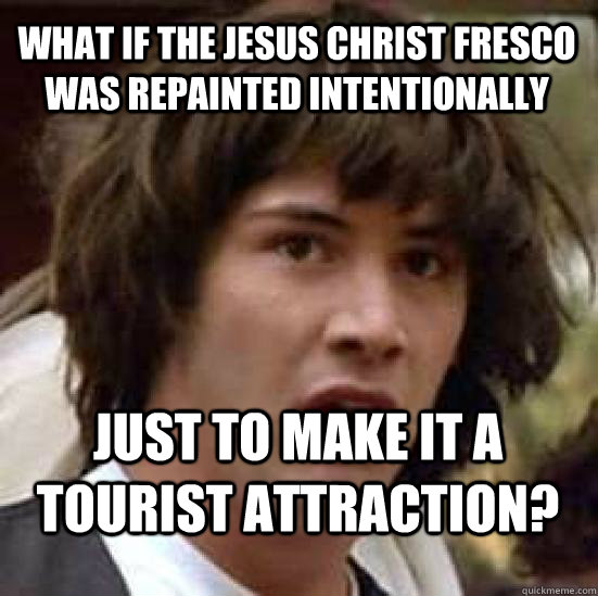 WHAT IF THE JESUS CHRIST FRESCO WAS REPAINTED INTENTIONALLY JUST TO MAKE IT A TOURIST ATTRACTION? - WHAT IF THE JESUS CHRIST FRESCO WAS REPAINTED INTENTIONALLY JUST TO MAKE IT A TOURIST ATTRACTION?  conspiracy keanu