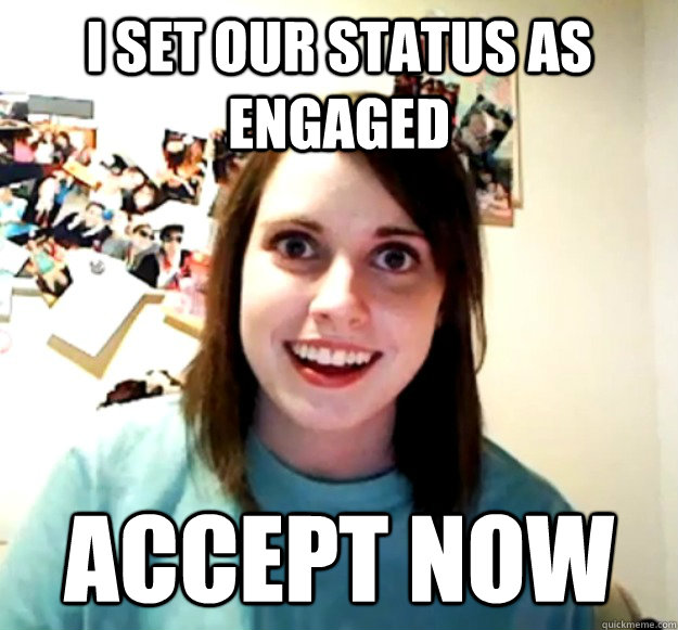 I set our status as engaged Accept now  Overly Attached Girlfriend