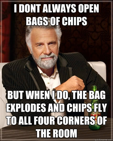 I dont always open bags of chips But when I do, the bag explodes and chips fly to all four corners of the room  The Most Interesting Man In The World