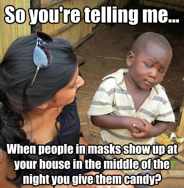 So you're telling me... When people in masks show up at your house in the middle of the night you give them candy? - So you're telling me... When people in masks show up at your house in the middle of the night you give them candy?  3rd World Skeptical Child