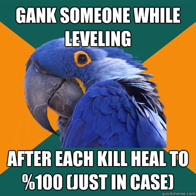 gank someone while leveling after each kill heal to %100 (just in case)  Paranoid Parrot
