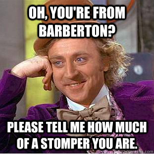 Oh, you're from Barberton? Please tell me how much of a stomper you are. - Oh, you're from Barberton? Please tell me how much of a stomper you are.  Condescending Wonka