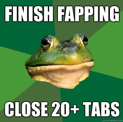 finish fapping close 20+ tabs  Foul Bachelor Frog