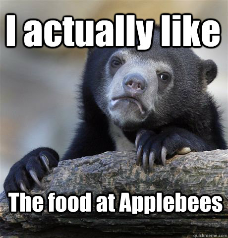 I actually like The food at Applebees  Confession Bear