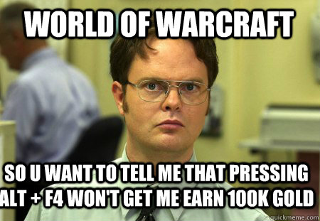 World of Warcraft So u want to tell me that pressing alt + f4 won't get me earn 100k gold  Schrute