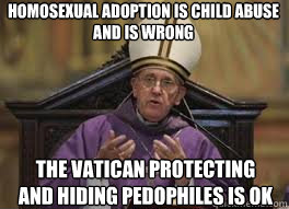 Homosexual Adoption is Child Abuse
and is Wrong The Vatican Protecting
and Hiding Pedophiles is ok  