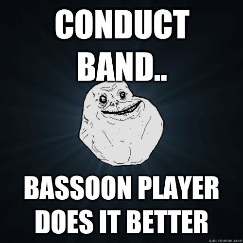 Conduct band.. Bassoon player does it better  Forever Alone