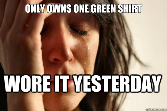 Only owns one Green Shirt Wore it Yesterday  First World Problems