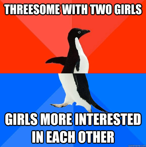 Threesome with two girls Girls more interested in each other  Socially Awesome Awkward Penguin