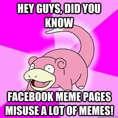 hey guys, did you know facebook meme pages misuse a lot of memes!  Slowpoke