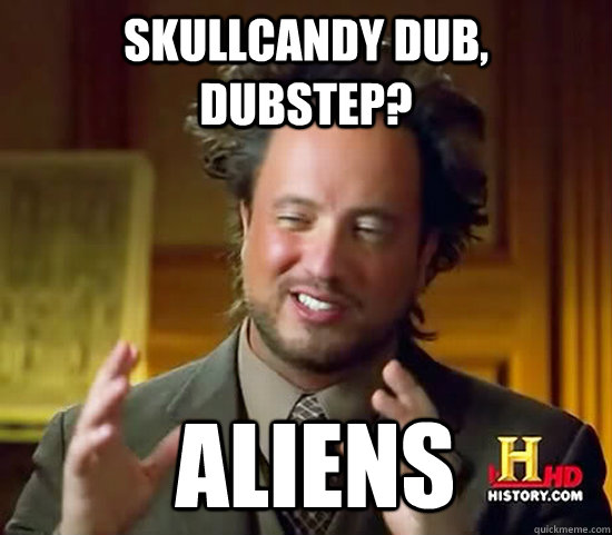Skullcandy dub, dubstep?  Aliens  Ancient Aliens