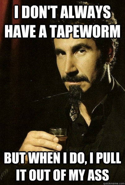 I don't always have a tapeworm But when I do, I pull it out of my ass  