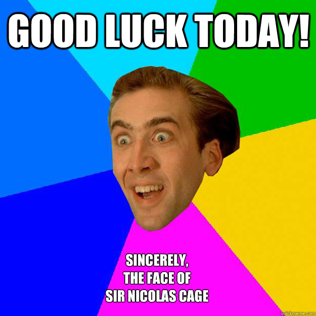 Good Luck Today! Sincerely,
The face of 
Sir Nicolas Cage  Nicolas Cage