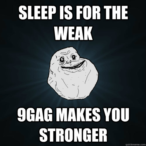 SLEEP IS FOR THE WEAK 9GAG makes you stronger  Forever Alone