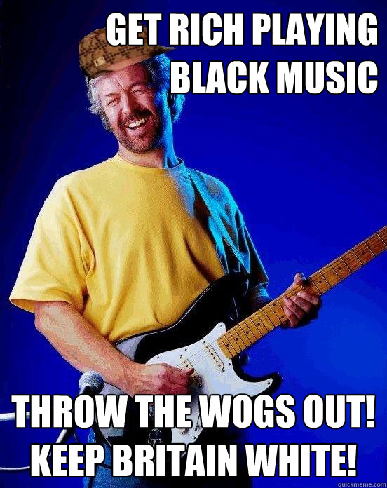 Get rich playing black music Throw the wogs out! Keep Britain white! - Get rich playing black music Throw the wogs out! Keep Britain white!  Scumbag Clapton