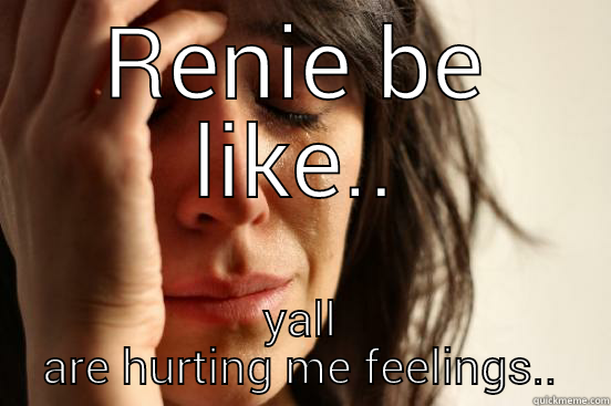 RENIE BE LIKE.. YALL ARE HURTING ME FEELINGS.. First World Problems