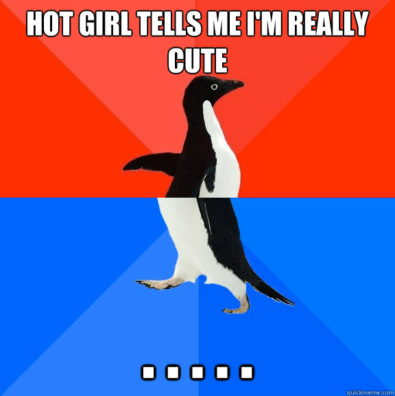 Hot girl tells me i'm really cute . . . . .  Socially Awesome Awkward Penguin