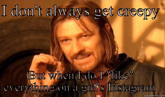 I DON'T ALWAYS GET CREEPY  BUT WHEN I DO I 