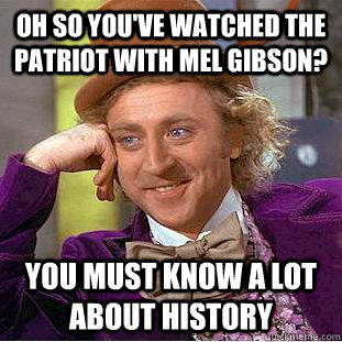 Oh so you've watched The Patriot with Mel Gibson? You must know a lot about history  Condescending Wonka