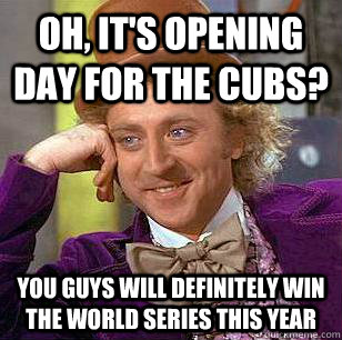 Oh, it's opening day for the Cubs? you guys will definitely win the world series this year  Condescending Wonka