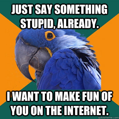 just say something stupid, already. I want to make fun of you on the internet.  Paranoid Parrot