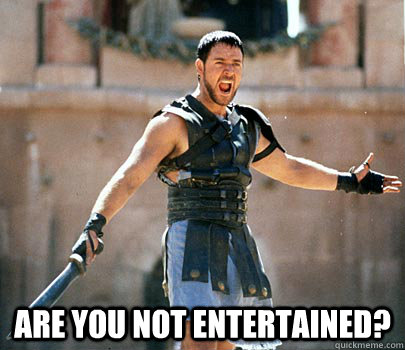  Are you not entertained?  