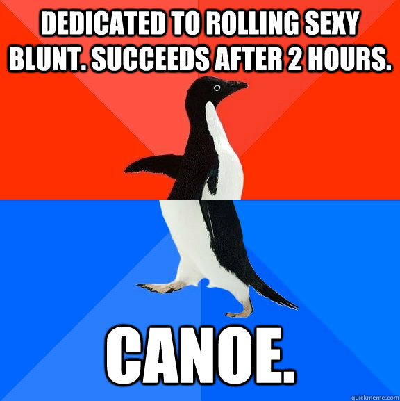Dedicated to rolling sexy blunt. Succeeds after 2 hours. canoe.  Socially Awesome Awkward Penguin