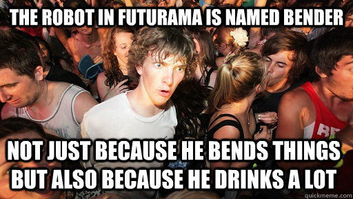 The robot in Futurama is named Bender  not just because he bends things but also because he drinks a lot  Sudden Clarity Clarence