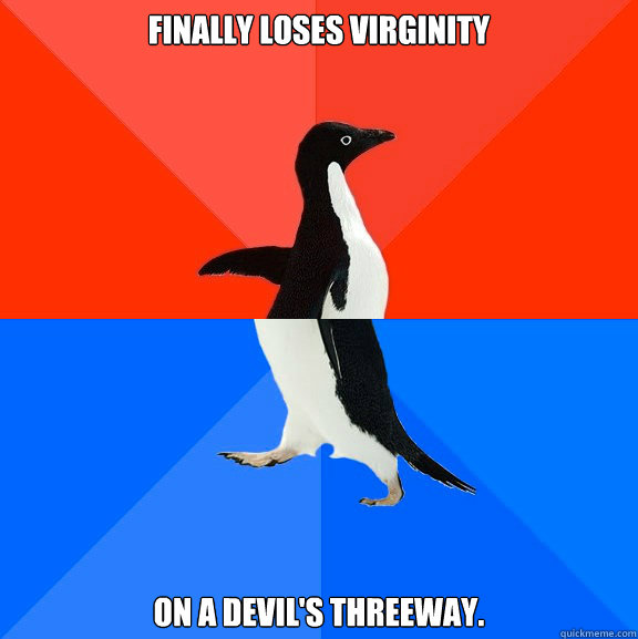 Finally loses virginity On a Devil's threeway.  Socially Awesome Awkward Penguin