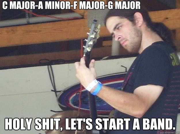 C Major-A minor-F Major-G Major Holy shit, let's start a band. - C Major-A minor-F Major-G Major Holy shit, let's start a band.  Scumbag Guitarist