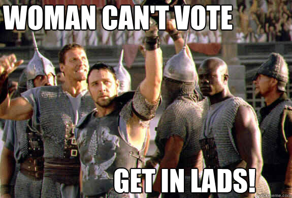 Woman can't vote Get in Lads!  Upvoting Maximus