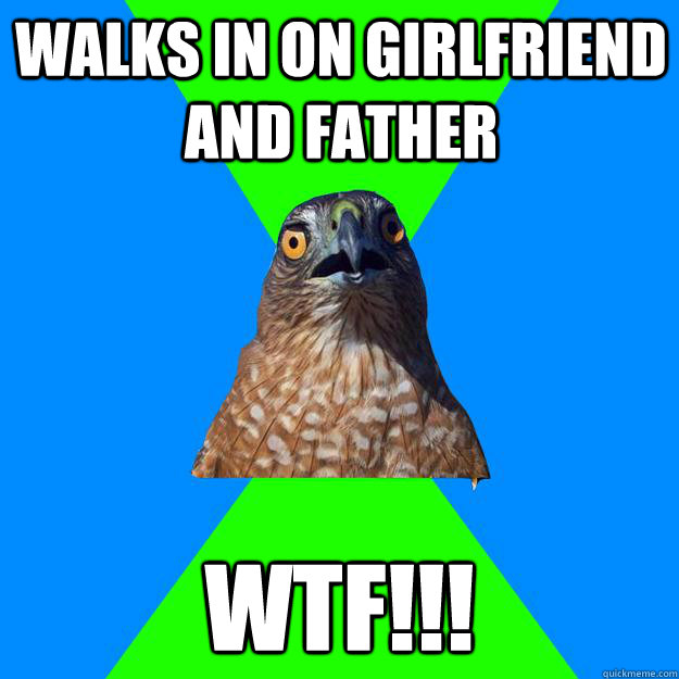walks in on girlfriend and father wtf!!!  Hawkward