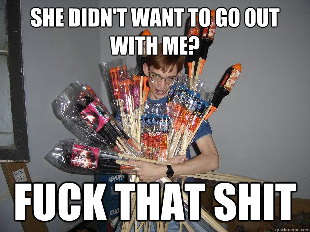 She didn't want to go out with me? Fuck that shit  Crazy Fireworks Nerd