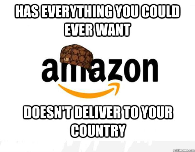 Has Everything you could ever want Doesn't deliver to your country  Scumbag Amazon