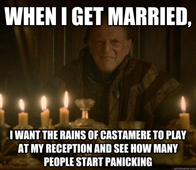 When I get married, I want The Rains of Castamere to play at my reception and see how many people start panicking  